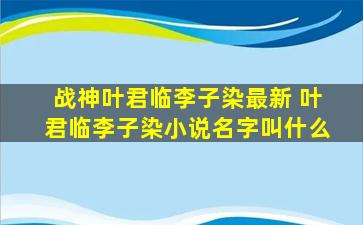 战神叶君临李子染最新 叶君临李子染小说名字叫什么